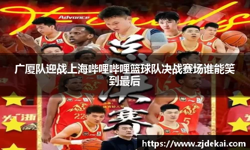 广厦队迎战上海哔哩哔哩篮球队决战赛场谁能笑到最后